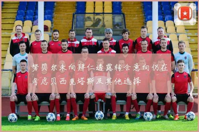 努贝尔未向拜仁透露转会意向仍在考虑贝西克塔斯及其他选择