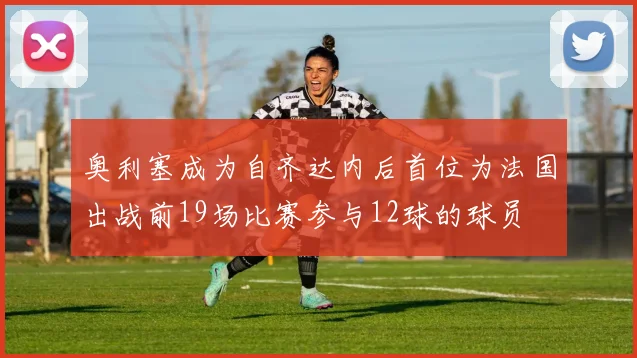 奥利塞成为自齐达内后首位为法国出战前19场比赛参与12球的球员