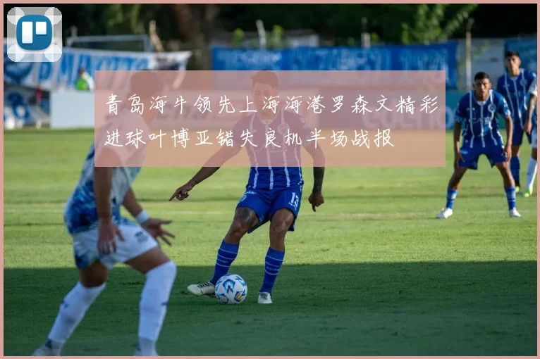 青岛海牛领先上海海港罗森文精彩进球叶博亚错失良机半场战报