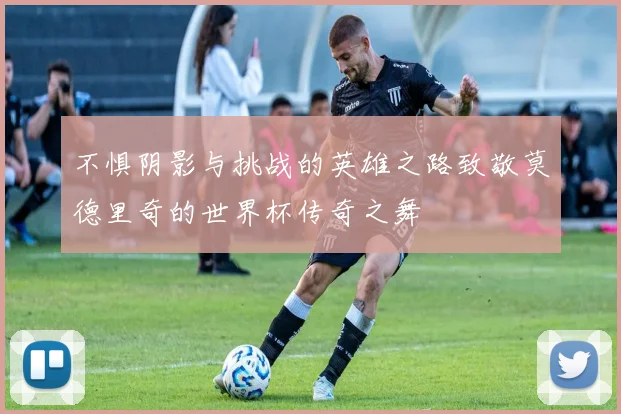 不惧阴影与挑战的英雄之路致敬莫德里奇的世界杯传奇之舞
