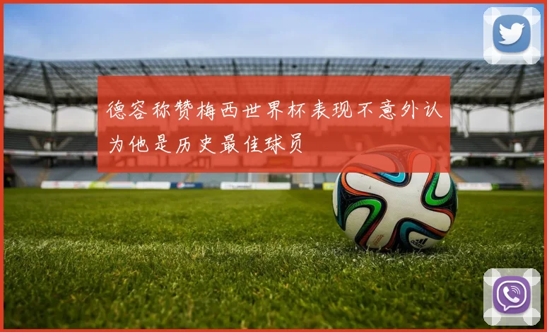 德容称赞梅西世界杯表现不意外认为他是历史最佳球员