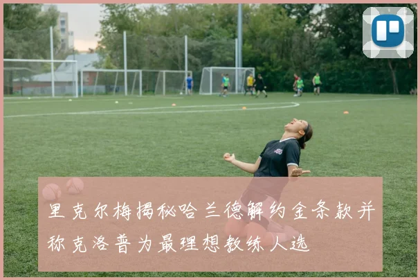 里克尔梅揭秘哈兰德解约金条款并称克洛普为最理想教练人选