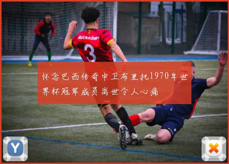 怀念巴西传奇中卫布里托1970年世界杯冠军成员离世令人心痛