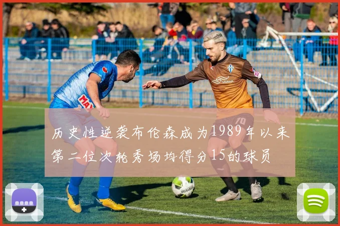 历史性逆袭布伦森成为1989年以来第二位次轮秀场均得分15的球员