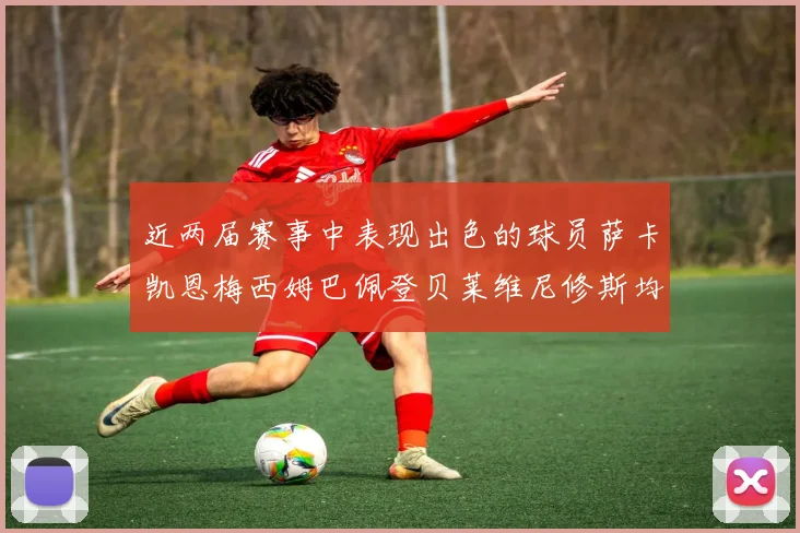 近两届赛事中表现出色的球员萨卡凯恩梅西姆巴佩登贝莱维尼修斯均有三球三助攻