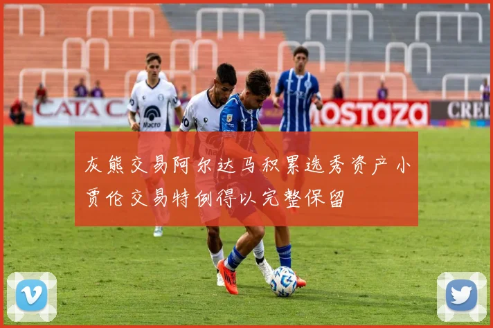 灰熊交易阿尔达马积累选秀资产小贾伦交易特例得以完整保留