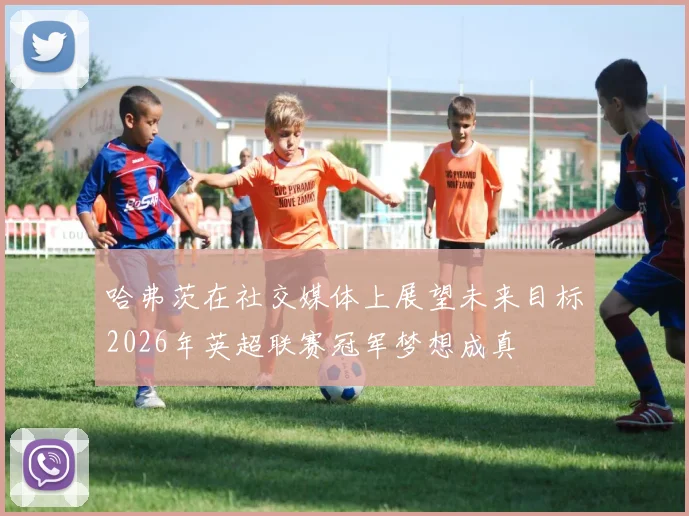哈弗茨在社交媒体上展望未来目标2026年英超联赛冠军梦想成真
