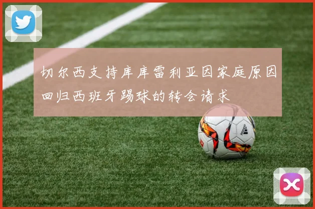切尔西支持库库雷利亚因家庭原因回归西班牙踢球的转会请求