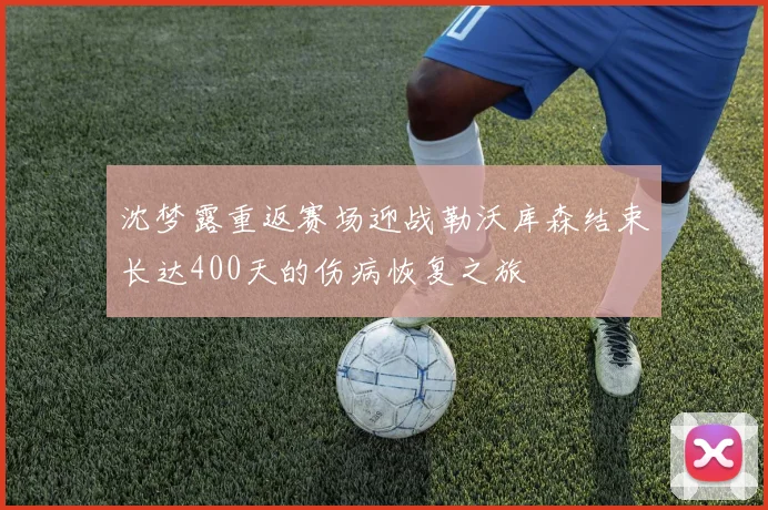 沈梦露重返赛场迎战勒沃库森结束长达400天的伤病恢复之旅