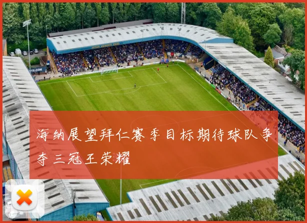 海纳展望拜仁赛季目标期待球队争夺三冠王荣耀