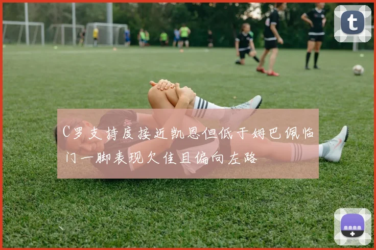 C罗支持度接近凯恩但低于姆巴佩临门一脚表现欠佳且偏向左路