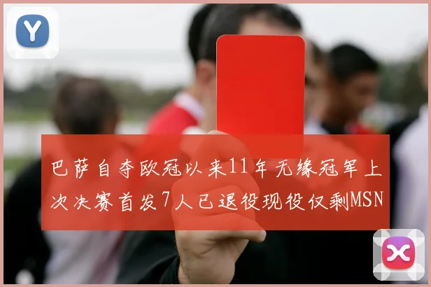 巴萨自夺欧冠以来11年无缘冠军上次决赛首发7人已退役现役仅剩MSN与特尔施特根