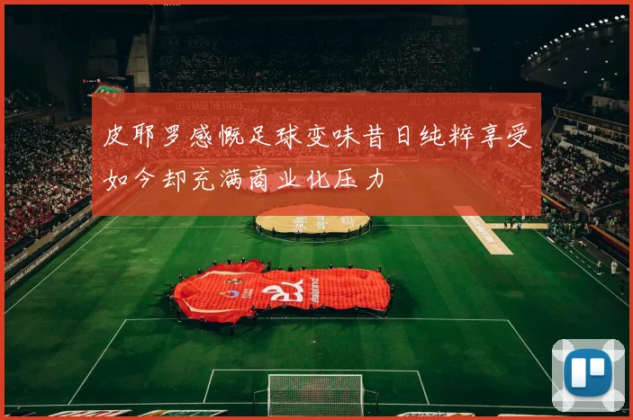 皮耶罗感慨足球变味昔日纯粹享受如今却充满商业化压力