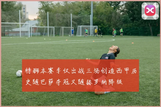 特狮本赛季仅出战三场创造西甲历史随巴萨夺冠又随赫罗纳降级