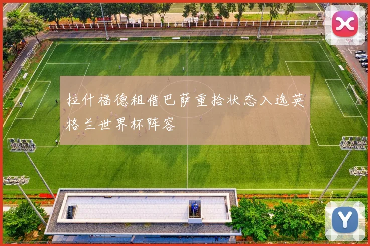 拉什福德租借巴萨重拾状态入选英格兰世界杯阵容