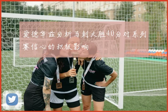 爱德华兹分析马刺大胜40分对系列赛信心的积极影响