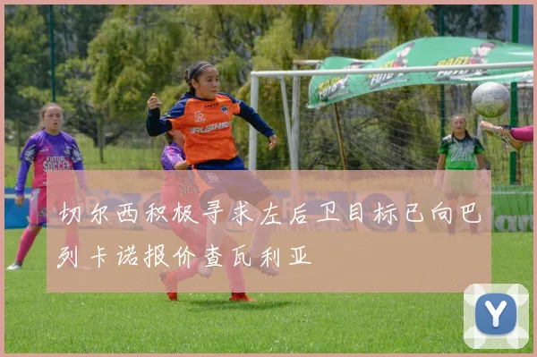切尔西积极寻求左后卫目标已向巴列卡诺报价查瓦利亚
