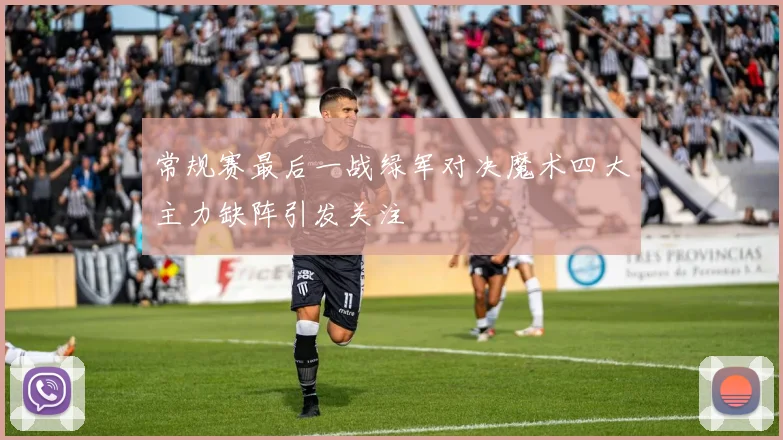 常规赛最后一战绿军对决魔术四大主力缺阵引发关注