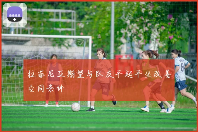 拉菲尼亚期望与队友平起平坐改善合同条件