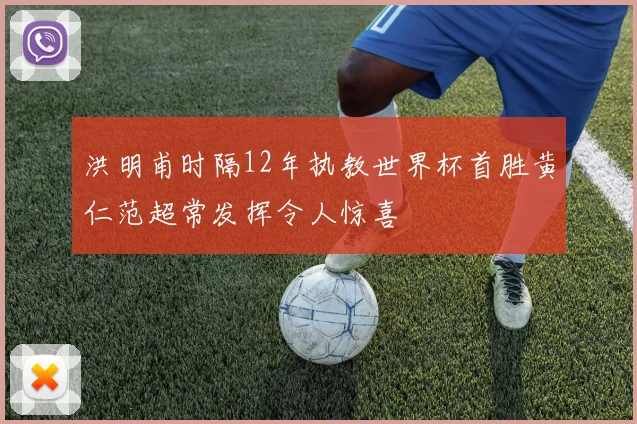 洪明甫时隔12年执教世界杯首胜黄仁范超常发挥令人惊喜