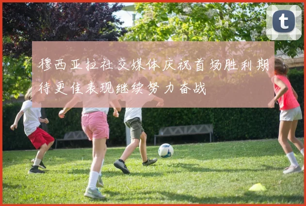 穆西亚拉社交媒体庆祝首场胜利期待更佳表现继续努力奋战