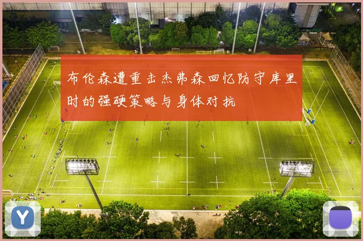 布伦森遭重击杰弗森回忆防守库里时的强硬策略与身体对抗
