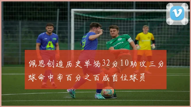 佩恩创造历史单场32分10助攻三分球命中率百分之百成首位球员