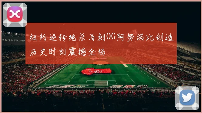 纽约逆转绝杀马刺OG阿努诺比创造历史时刻震撼全场