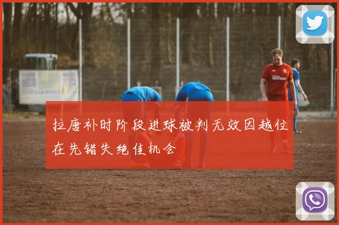 拉唐补时阶段进球被判无效因越位在先错失绝佳机会