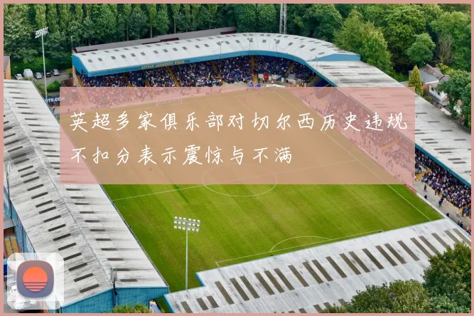 英超多家俱乐部对切尔西历史违规不扣分表示震惊与不满