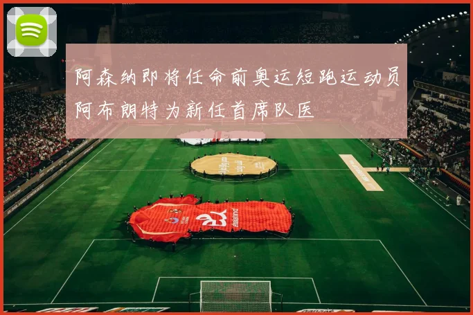 阿森纳即将任命前奥运短跑运动员阿布朗特为新任首席队医