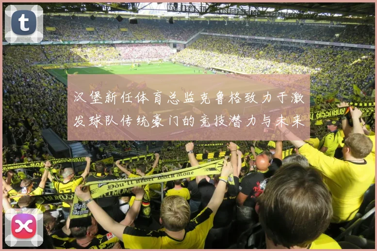 汉堡新任体育总监克鲁格致力于激发球队传统豪门的竞技潜力与未来发展