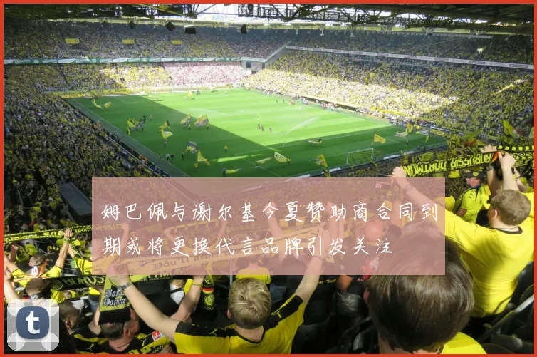 姆巴佩与谢尔基今夏赞助商合同到期或将更换代言品牌引发关注